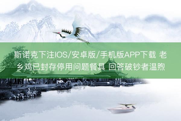 斯诺克下注IOS/安卓版/手机版APP下载 老乡鸡已封存停用问题餐具 回答破钞者温煦