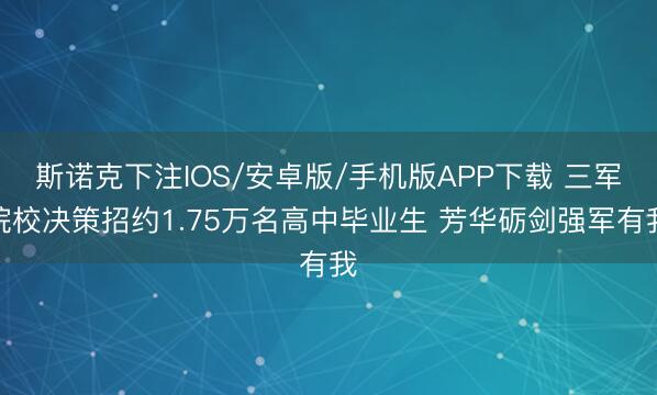 斯诺克下注IOS/安卓版/手机版APP下载 三军院校决策招约1.75万名高中毕业生 芳华砺剑强军有我