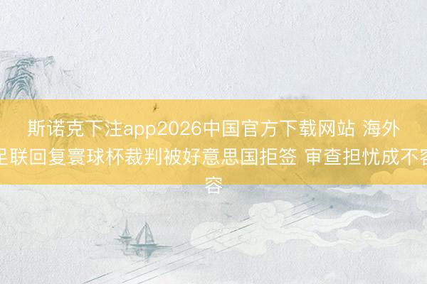 斯诺克下注app2026中国官方下载网站 海外足联回复寰球杯裁判被好意思国拒签 审查担忧成不容