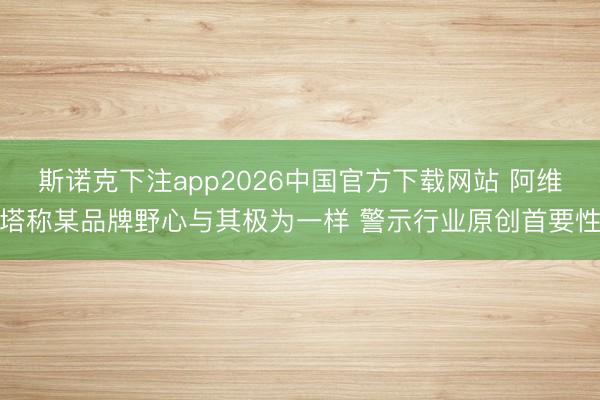 斯诺克下注app2026中国官方下载网站 阿维塔称某品牌野心与其极为一样 警示行业原创首要性