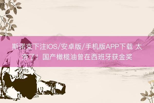 斯诺克下注IOS/安卓版/手机版APP下载 太夯了！国产橄榄油曾在西班牙获金奖
