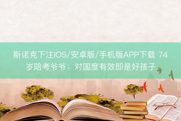斯诺克下注IOS/安卓版/手机版APP下载 74岁陪考爷爷：对国度有效即是好孩子