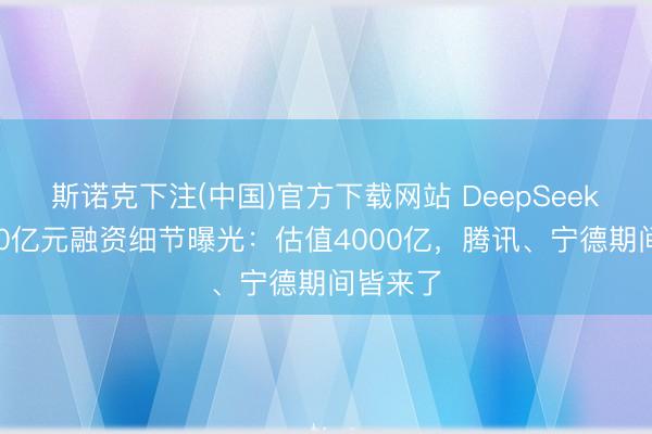 斯诺克下注(中国)官方下载网站 DeepSeek首轮500亿元融资细节曝光：估值4000亿，腾讯、宁德期间皆来了