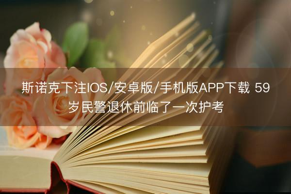 斯诺克下注IOS/安卓版/手机版APP下载 59岁民警退休前临了一次护考