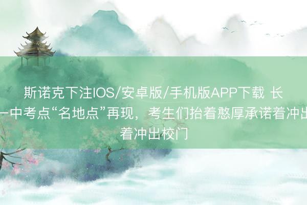 斯诺克下注IOS/安卓版/手机版APP下载 长沙市一中考点“名地点”再现，考生们抬着憨厚承诺着冲出校门