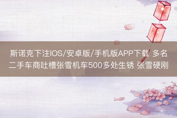 斯诺克下注IOS/安卓版/手机版APP下载 多名二手车商吐槽张雪机车500多处生锈 张雪硬刚