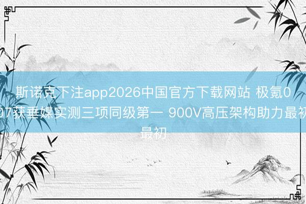 斯诺克下注app2026中国官方下载网站 极氪007获垂媒实测三项同级第一 900V高压架构助力最初