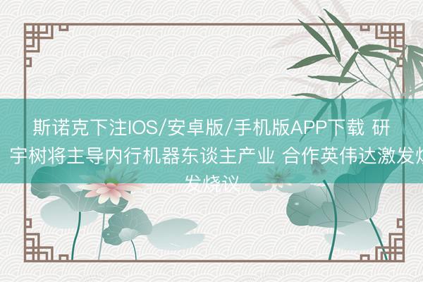 斯诺克下注IOS/安卓版/手机版APP下载 研报：宇树将主导内行机器东谈主产业 合作英伟达激发烧议