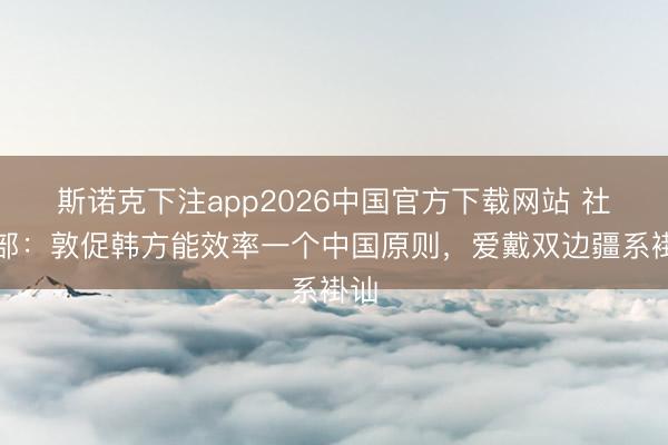 斯诺克下注app2026中国官方下载网站 社交部：敦促韩方能效率一个中国原则，爱戴双边疆系褂讪