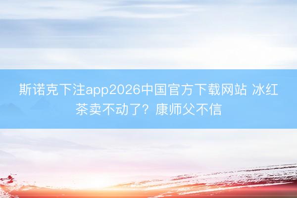斯诺克下注app2026中国官方下载网站 冰红茶卖不动了?康师父不信