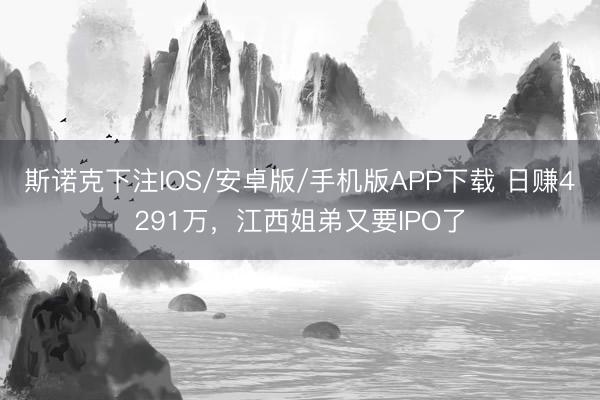 斯诺克下注IOS/安卓版/手机版APP下载 日赚4291万,江西姐弟又要IPO了