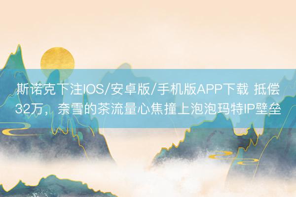 斯诺克下注IOS/安卓版/手机版APP下载 抵偿32万，奈雪的茶流量心焦撞上泡泡玛特IP壁垒