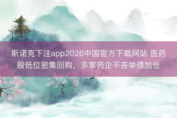 斯诺克下注app2026中国官方下载网站 医药股低位密集回购，多家药企不吝举债加仓