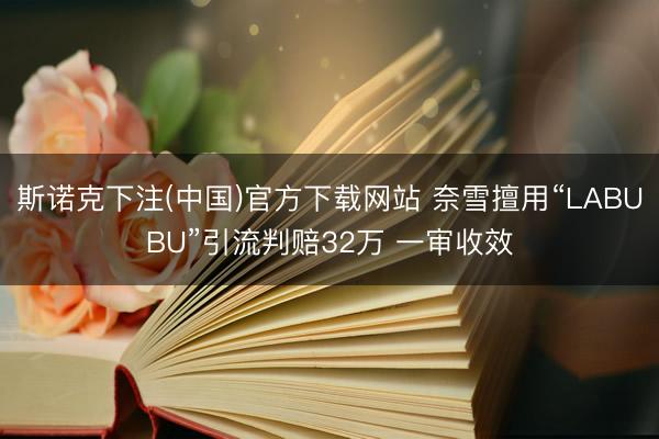 斯诺克下注(中国)官方下载网站 奈雪擅用“LABUBU”引流判赔32万 一审收效