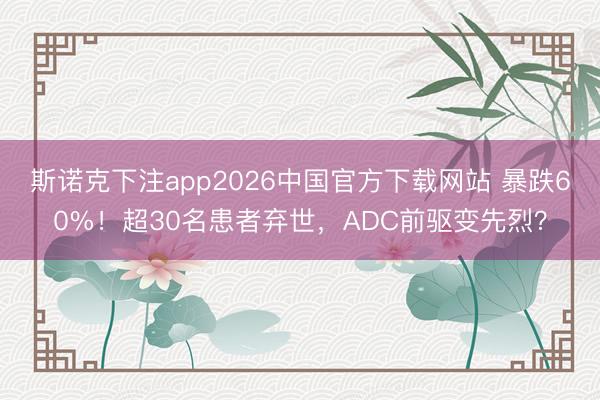 斯诺克下注app2026中国官方下载网站 暴跌60%！超30名患者弃世，ADC前驱变先烈？