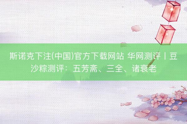 斯诺克下注(中国)官方下载网站 华网测评丨豆沙粽测评：五芳斋、三全、诸衰老