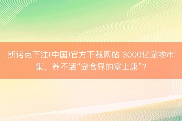 斯诺克下注(中国)官方下载网站 3000亿宠物市集，养不活“宠食界的富士康”？
