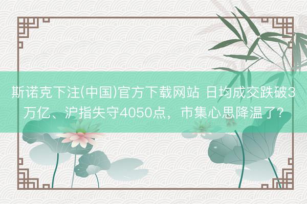 斯诺克下注(中国)官方下载网站 日均成交跌破3万亿、沪指失守4050点，市集心思降温了？