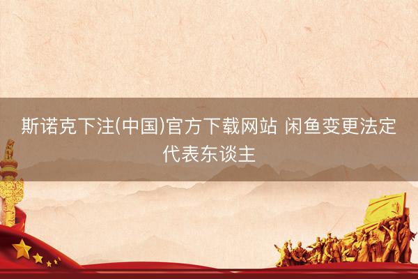 斯诺克下注(中国)官方下载网站 闲鱼变更法定代表东谈主