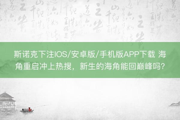 斯诺克下注IOS/安卓版/手机版APP下载 海角重启冲上热搜，新生的海角能回巅峰吗？