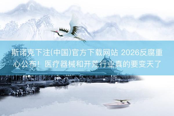 斯诺克下注(中国)官方下载网站 2026反腐重心公布!医疗器械和开荒行业真的要变天了
