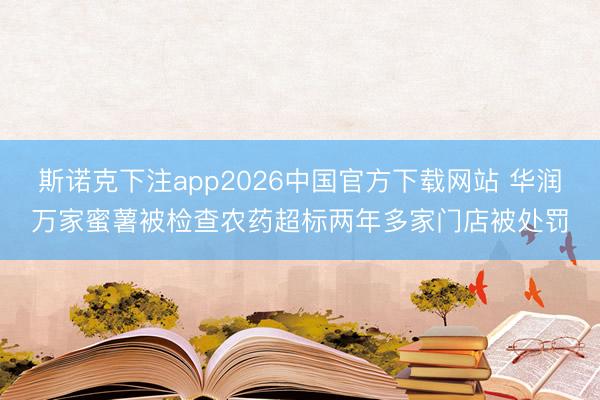 斯诺克下注app2026中国官方下载网站 华润万家蜜薯被检查农药超标两年多家门店被处罚