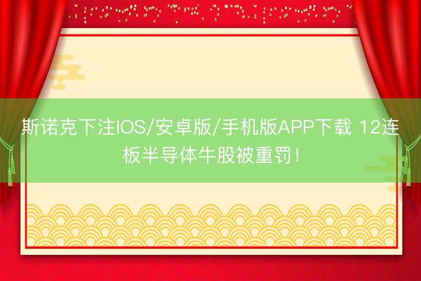 斯诺克下注IOS/安卓版/手机版APP下载 12连板半导体牛股被重罚！
