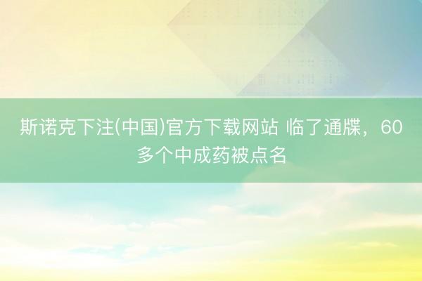 斯诺克下注(中国)官方下载网站 临了通牒，60多个中成药被点名