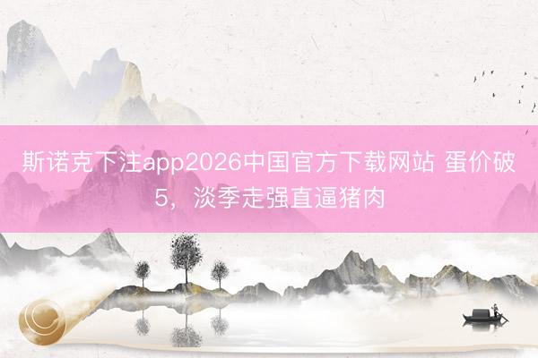 斯诺克下注app2026中国官方下载网站 蛋价破5,淡季走强直逼猪肉