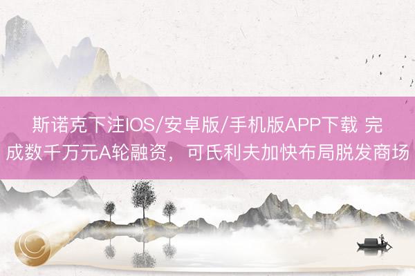 斯诺克下注IOS/安卓版/手机版APP下载 完成数千万元A轮融资，可氏利夫加快布局脱发商场