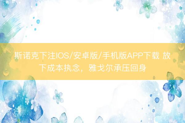斯诺克下注IOS/安卓版/手机版APP下载 放下成本执念，雅戈尔承压回身