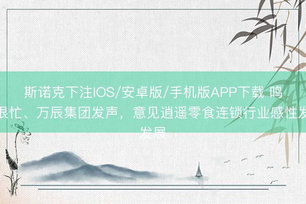 斯诺克下注IOS/安卓版/手机版APP下载 鸣鸣很忙、万辰集团发声，意见逍遥零食连锁行业感性发展