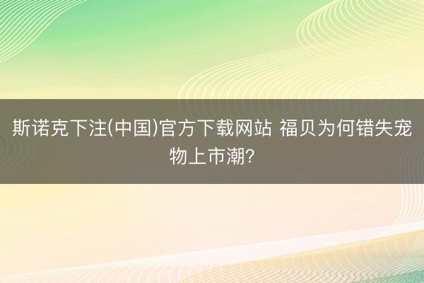 斯诺克下注(中国)官方下载网站 福贝为何错失宠物上市潮?