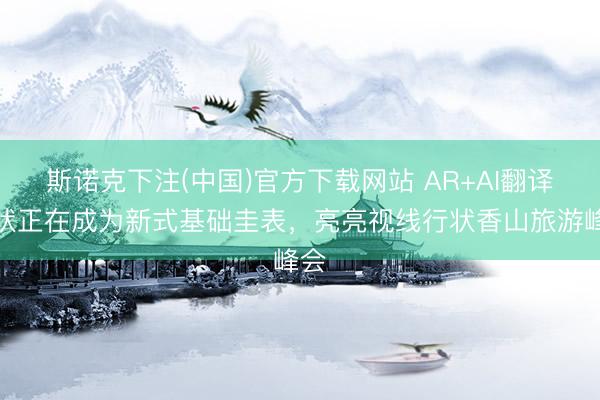 斯诺克下注(中国)官方下载网站 AR+AI翻译行状正在成为新式基础圭表，亮亮视线行状香山旅游峰会