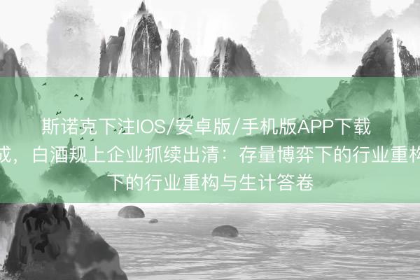斯诺克下注IOS/安卓版/手机版APP下载 十年暴减四成，白酒规上企业抓续出清：存量博弈下的行业重构与生计答卷