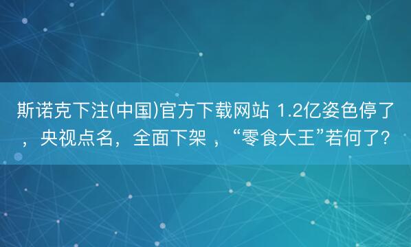 斯诺克下注(中国)官方下载网站 1.2亿姿色停了，央视点名，全面下架 ，“零食大王”若何了？