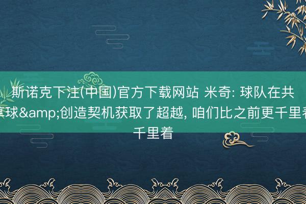 斯诺克下注(中国)官方下载网站 米奇: 球队在共享球&创造契机获取了超越, 咱们比之前更千里着
