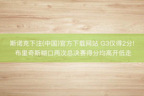 斯诺克下注(中国)官方下载网站 G3仅得2分! 布里奇斯糊口两次总决赛得分均高开低走