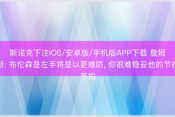 斯诺克下注IOS/安卓版/手机版APP下载 詹姆斯: 布伦森是左手将是以更难防， 你很难稳妥他的节拍