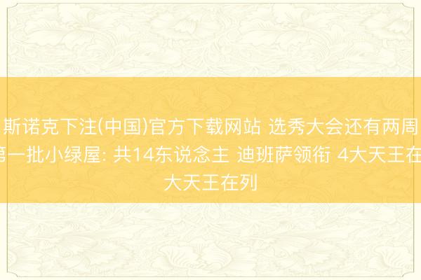 斯诺克下注(中国)官方下载网站 选秀大会还有两周~第一批小绿屋: 共14东说念主 迪班萨领衔 4大天王在列
