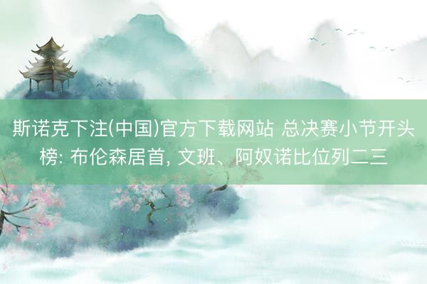 斯诺克下注(中国)官方下载网站 总决赛小节开头榜: 布伦森居首， 文班、阿奴诺比位列二三
