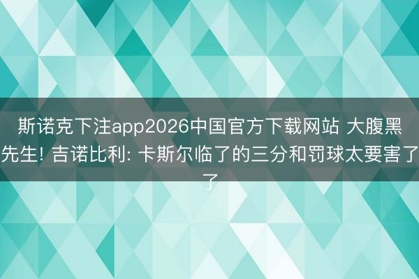 斯诺克下注app2026中国官方下载网站 大腹黑先生! 吉诺比利: 卡斯尔临了的三分和罚球太要害了