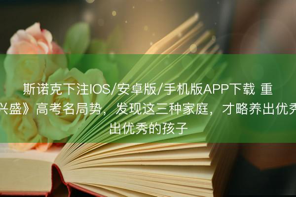 斯诺克下注IOS/安卓版/手机版APP下载 重温《小兴盛》高考名局势，发现这三种家庭，才略养出优秀的孩子