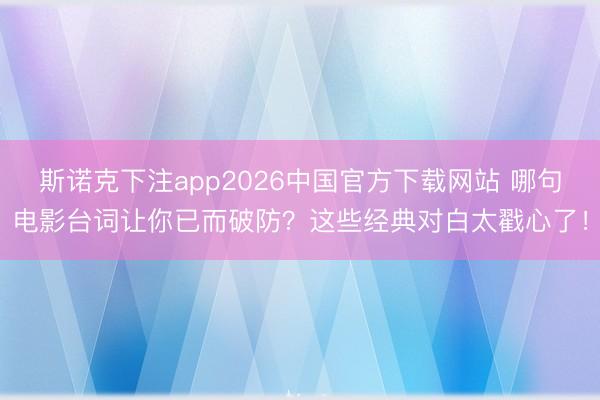 斯诺克下注app2026中国官方下载网站 哪句电影台词让你已而破防？这些经典对白太戳心了！