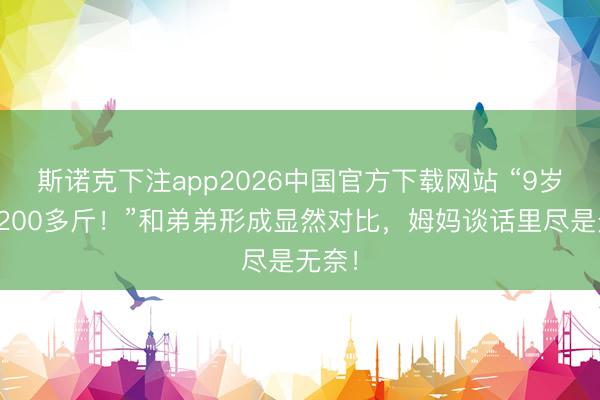 斯诺克下注app2026中国官方下载网站 “9岁女孩200多斤！”和弟弟形成显然对比，姆妈谈话里尽是无奈！