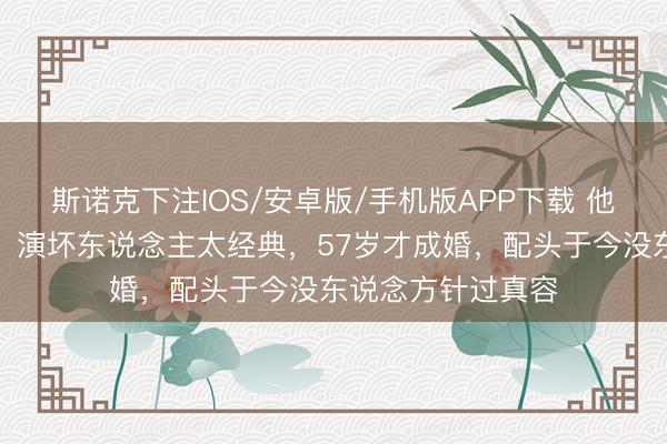 斯诺克下注IOS/安卓版/手机版APP下载 他是荧幕御用邪派，演坏东说念主太经典，57岁才成婚，配头于今没东说念方针过真容