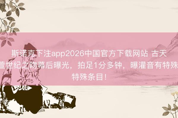 斯诺克下注app2026中国官方下载网站 古天乐宣萱世纪之吻幕后曝光，拍足1分多钟，曝灌音有特殊条目！