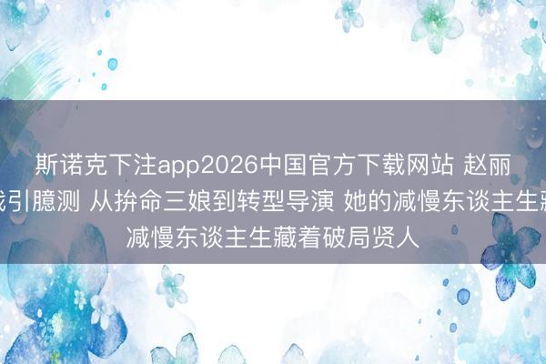 斯诺克下注app2026中国官方下载网站 赵丽颖半年不拍戏引臆测 从拚命三娘到转型导演 她的减慢东谈主生藏着破局贤人