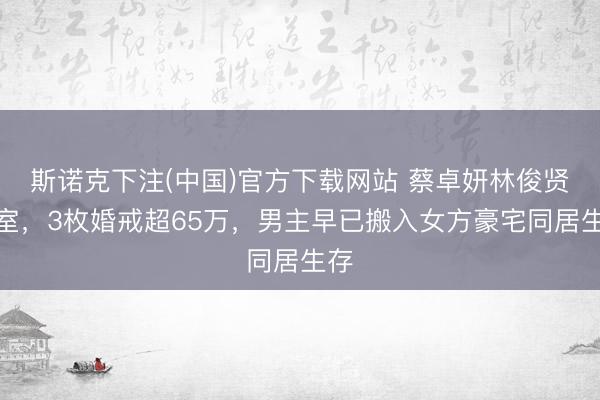 斯诺克下注(中国)官方下载网站 蔡卓妍林俊贤受室，3枚婚戒超65万，男主早已搬入女方豪宅同居生存