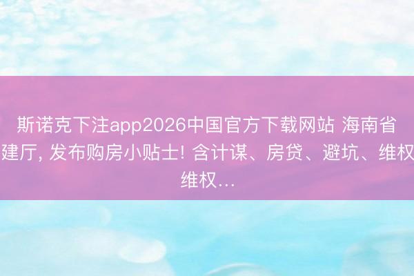 斯诺克下注app2026中国官方下载网站 海南省住建厅, 发布购房小贴士! 含计谋、房贷、避坑、维权…